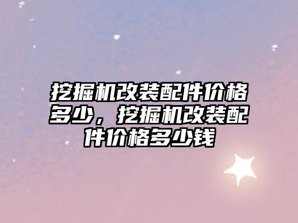 挖掘機(jī)改裝配件價格多少，挖掘機(jī)改裝配件價格多少錢