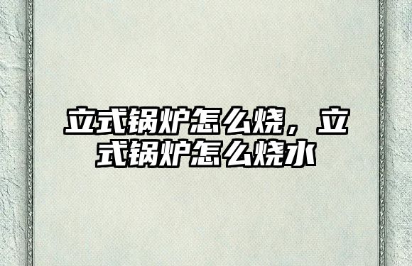 立式鍋爐怎么燒，立式鍋爐怎么燒水