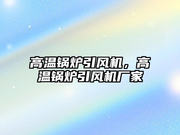 高溫鍋爐引風機，高溫鍋爐引風機廠家