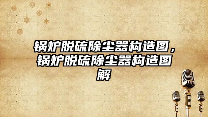 鍋爐脫硫除塵器構(gòu)造圖，鍋爐脫硫除塵器構(gòu)造圖解
