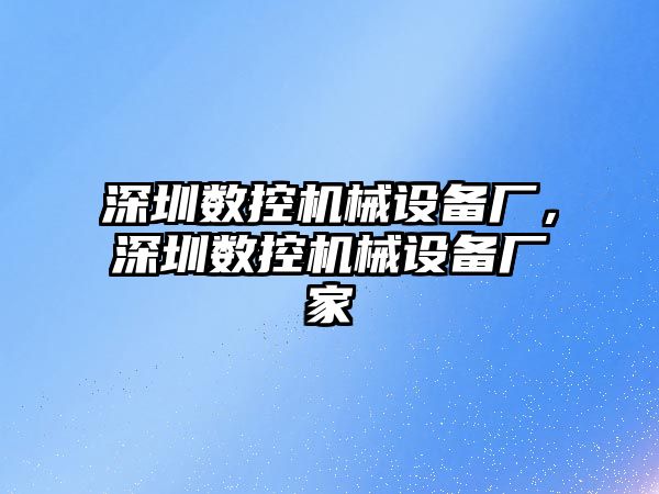 深圳數(shù)控機械設備廠，深圳數(shù)控機械設備廠家