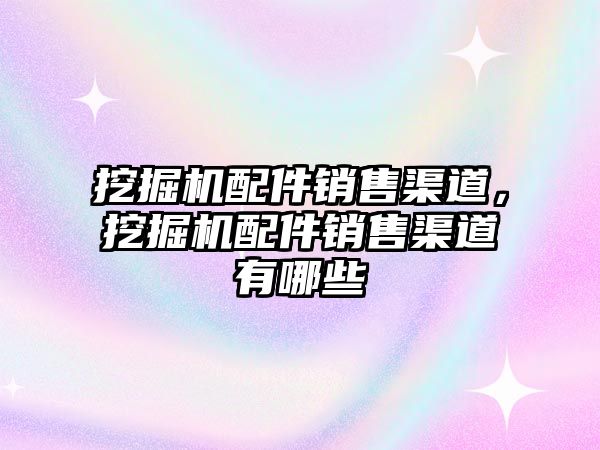 挖掘機(jī)配件銷售渠道，挖掘機(jī)配件銷售渠道有哪些