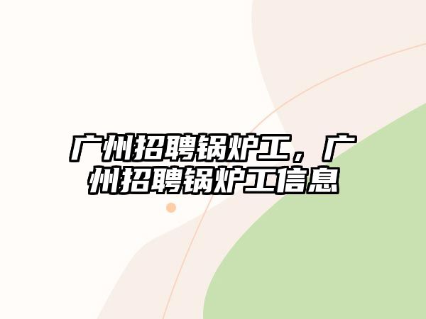 廣州招聘鍋爐工，廣州招聘鍋爐工信息