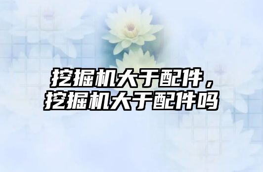 挖掘機(jī)大于配件，挖掘機(jī)大于配件嗎