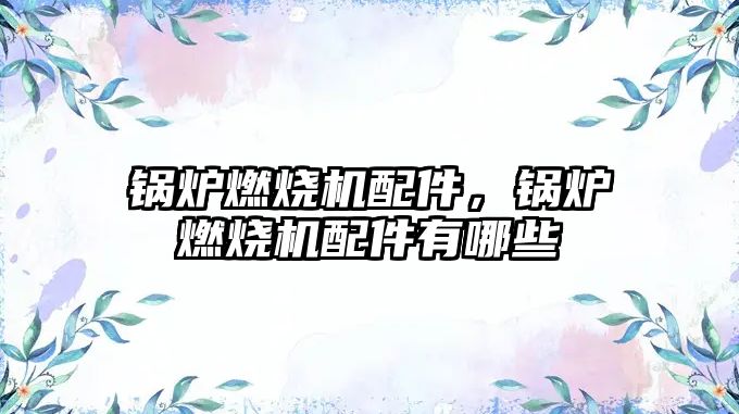 鍋爐燃燒機(jī)配件，鍋爐燃燒機(jī)配件有哪些