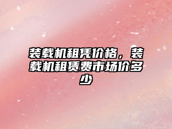 裝載機租憑價格，裝載機租賃費市場價多少