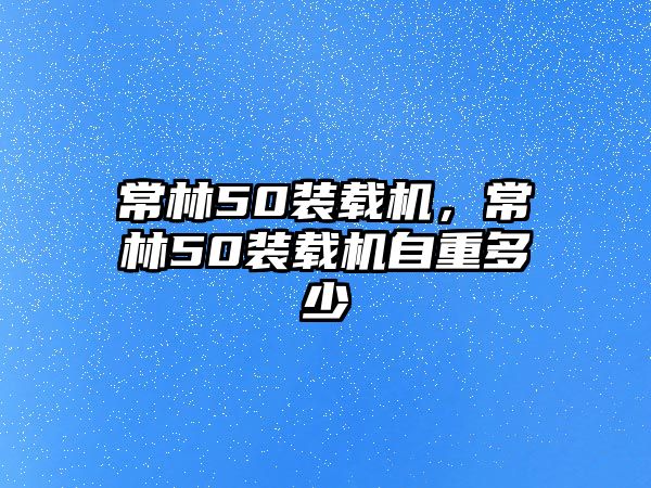 常林50裝載機(jī)，常林50裝載機(jī)自重多少