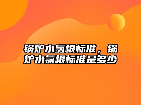鍋爐水氯根標準，鍋爐水氯根標準是多少