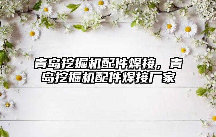 青島挖掘機(jī)配件焊接，青島挖掘機(jī)配件焊接廠家