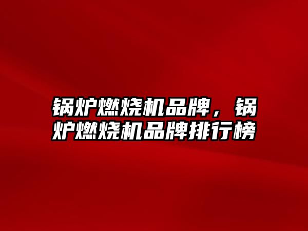 鍋爐燃燒機(jī)品牌，鍋爐燃燒機(jī)品牌排行榜