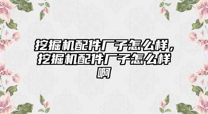 挖掘機(jī)配件廠子怎么樣，挖掘機(jī)配件廠子怎么樣啊