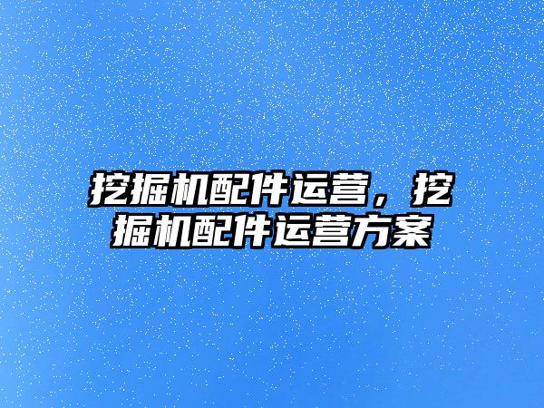 挖掘機(jī)配件運(yùn)營(yíng)，挖掘機(jī)配件運(yùn)營(yíng)方案
