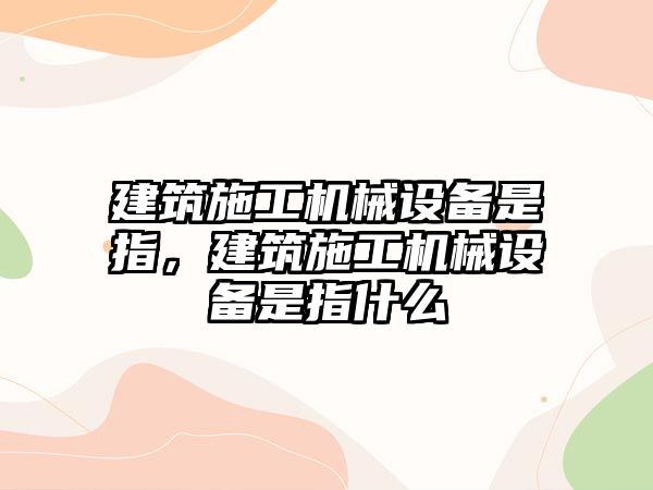 建筑施工機(jī)械設(shè)備是指，建筑施工機(jī)械設(shè)備是指什么