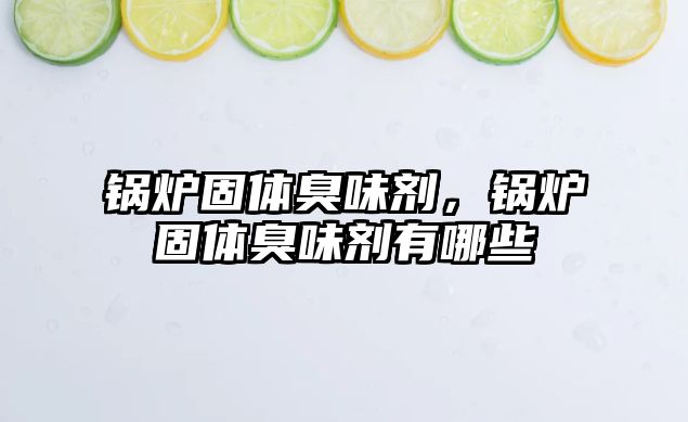 鍋爐固體臭味劑，鍋爐固體臭味劑有哪些