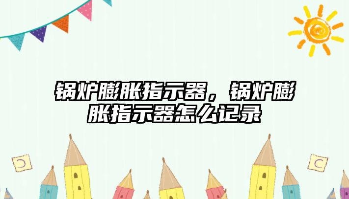 鍋爐膨脹指示器，鍋爐膨脹指示器怎么記錄
