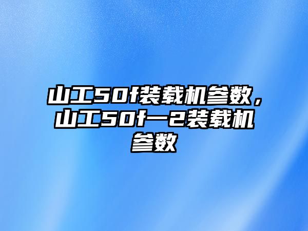 山工50f裝載機參數(shù)，山工50f一2裝載機參數(shù)