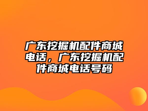 廣東挖掘機配件商城電話，廣東挖掘機配件商城電話號碼