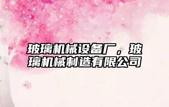 玻璃機(jī)械設(shè)備廠，玻璃機(jī)械制造有限公司