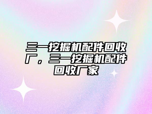 三一挖掘機配件回收廠，三一挖掘機配件回收廠家