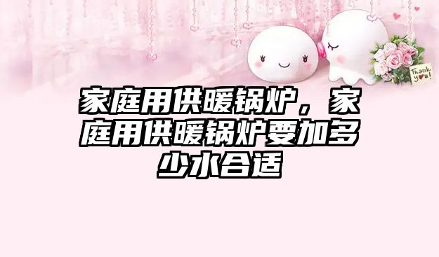 家庭用供暖鍋爐，家庭用供暖鍋爐要加多少水合適
