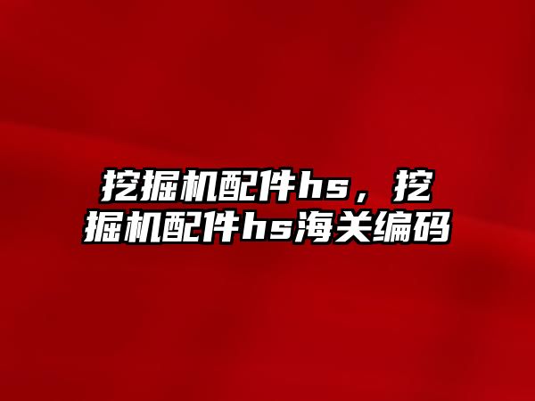 挖掘機配件hs，挖掘機配件hs海關(guān)編碼