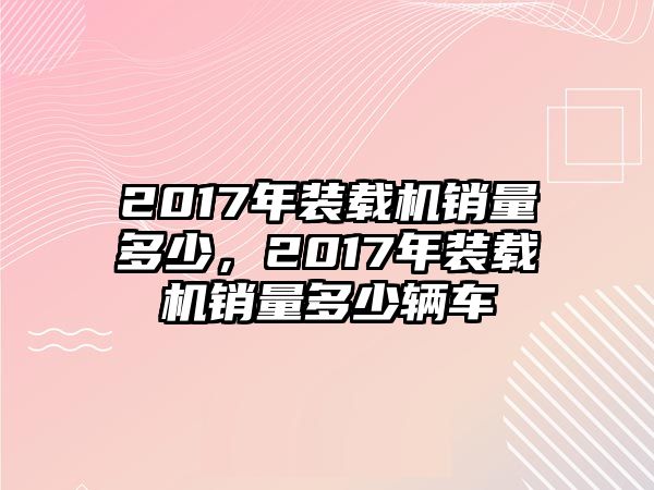 2017年裝載機(jī)銷量多少，2017年裝載機(jī)銷量多少輛車