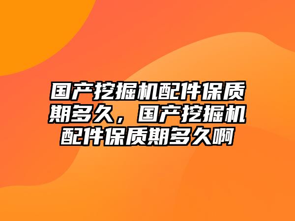 國產(chǎn)挖掘機(jī)配件保質(zhì)期多久，國產(chǎn)挖掘機(jī)配件保質(zhì)期多久啊