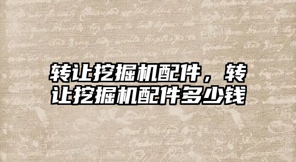 轉(zhuǎn)讓挖掘機配件，轉(zhuǎn)讓挖掘機配件多少錢