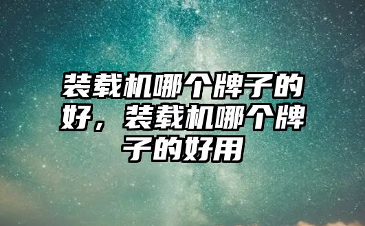 裝載機哪個牌子的好，裝載機哪個牌子的好用