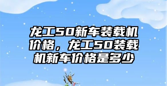 龍工50新車裝載機(jī)價(jià)格，龍工50裝載機(jī)新車價(jià)格是多少