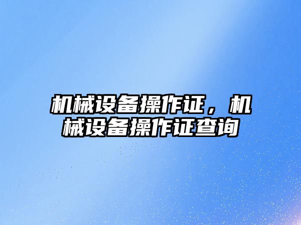機械設(shè)備操作證，機械設(shè)備操作證查詢