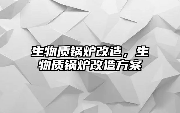 生物質(zhì)鍋爐改造，生物質(zhì)鍋爐改造方案