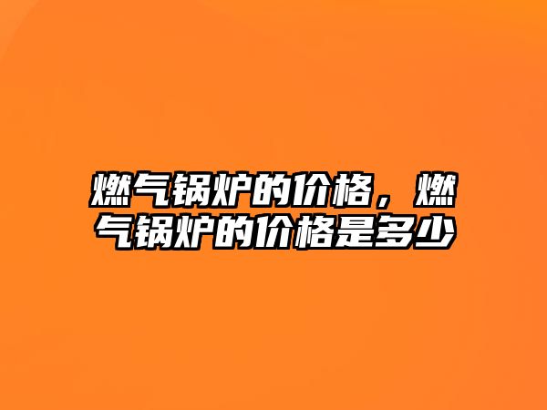 燃?xì)忮仩t的價格，燃?xì)忮仩t的價格是多少