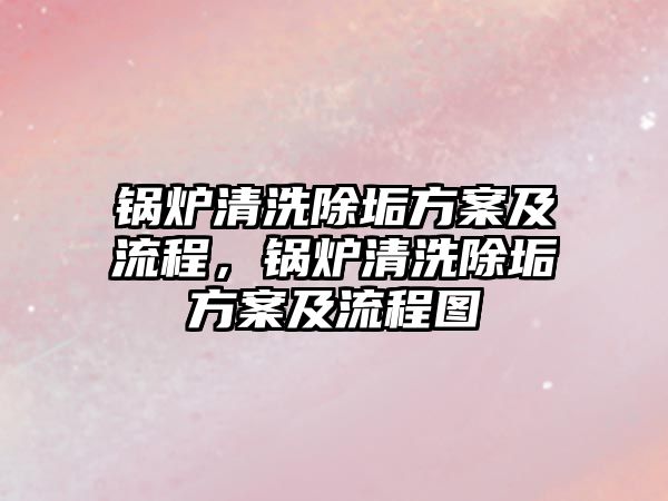 鍋爐清洗除垢方案及流程，鍋爐清洗除垢方案及流程圖