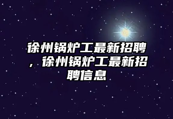 徐州鍋爐工最新招聘，徐州鍋爐工最新招聘信息