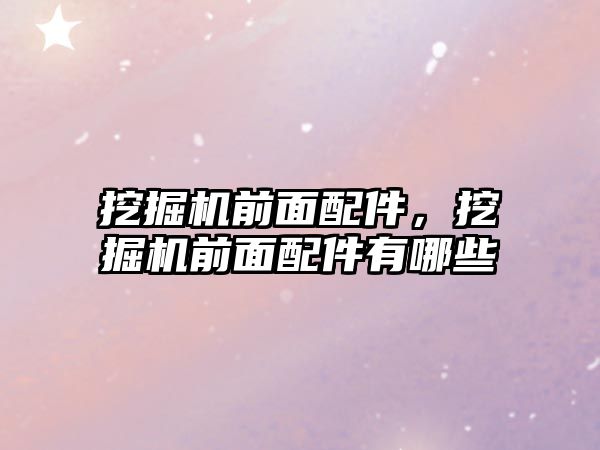 挖掘機(jī)前面配件，挖掘機(jī)前面配件有哪些