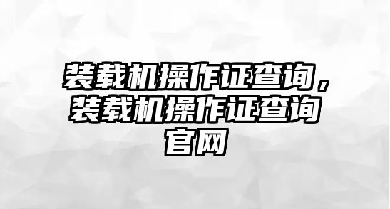 裝載機(jī)操作證查詢，裝載機(jī)操作證查詢官網(wǎng)