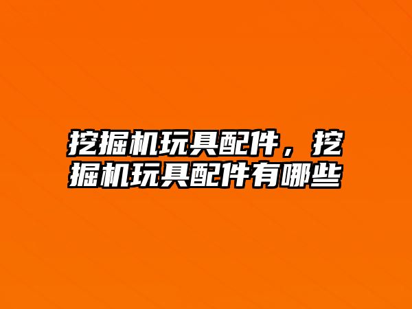 挖掘機玩具配件，挖掘機玩具配件有哪些