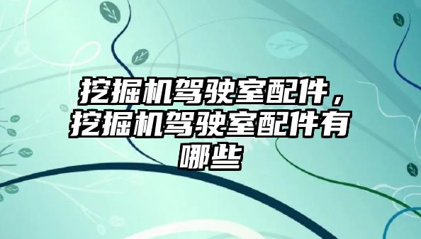 挖掘機駕駛室配件，挖掘機駕駛室配件有哪些