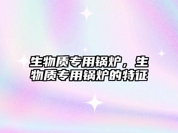 生物質(zhì)專用鍋爐，生物質(zhì)專用鍋爐的特征