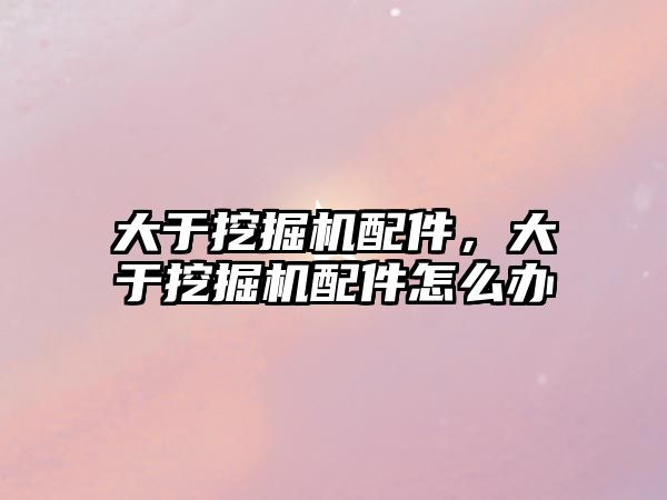 大于挖掘機(jī)配件，大于挖掘機(jī)配件怎么辦
