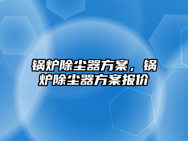 鍋爐除塵器方案，鍋爐除塵器方案報價