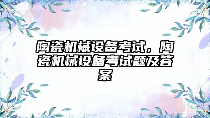 陶瓷機械設備考試，陶瓷機械設備考試題及答案