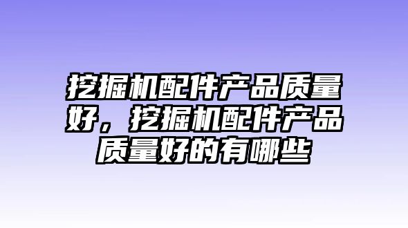挖掘機(jī)配件產(chǎn)品質(zhì)量好，挖掘機(jī)配件產(chǎn)品質(zhì)量好的有哪些