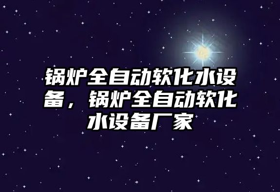 鍋爐全自動(dòng)軟化水設(shè)備，鍋爐全自動(dòng)軟化水設(shè)備廠家