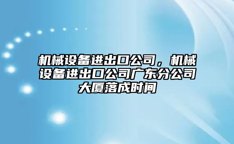 機(jī)械設(shè)備進(jìn)出口公司，機(jī)械設(shè)備進(jìn)出口公司廣東分公司大廈落成時(shí)間