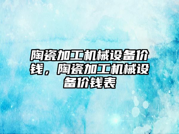 陶瓷加工機(jī)械設(shè)備價(jià)錢，陶瓷加工機(jī)械設(shè)備價(jià)錢表
