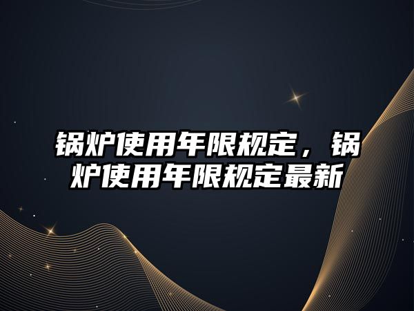 鍋爐使用年限規(guī)定，鍋爐使用年限規(guī)定最新