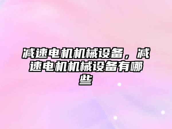 減速電機(jī)機(jī)械設(shè)備，減速電機(jī)機(jī)械設(shè)備有哪些