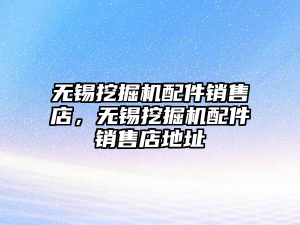 無(wú)錫挖掘機(jī)配件銷售店，無(wú)錫挖掘機(jī)配件銷售店地址